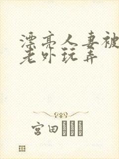 漂亮人妻被黑人老外玩弄