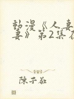 动漫《人妻x人妻》第2集在线