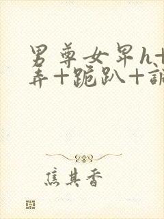 男尊女卑h+玩弄+跪趴+调教花