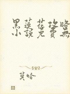 黑莲花攻略手册小说免费无删减