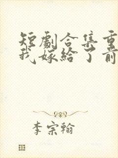 短剧合集重生后我嫁给了前世的死对头