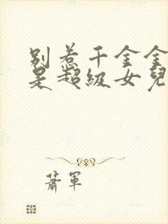 别惹千金金她爸是超级女儿奴