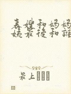 表嫂和妈妈恭阿姨最后和谁在一起