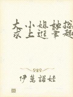 大小姐她总是不求上进笔趣阁