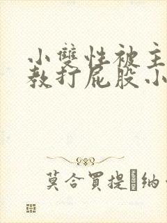 小双性被主人调教打屁股小说