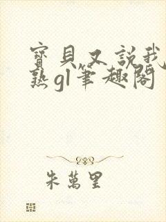 宝贝又说我们不熟gl笔趣阁封面