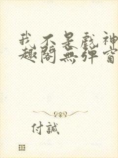 我不是戏神新笔趣阁无弹窗