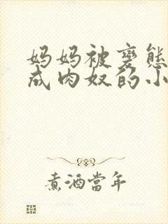妈妈被变态调教成肉奴的小说