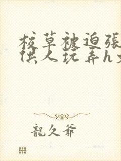 校草被迫张开腿供人玩弄h文