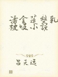 潘金莲双乳涨奶被吸小说