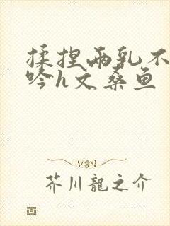 揉捏两乳不停呻吟h文桑鱼