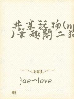 共享玩物(np)笔趣阁二狗