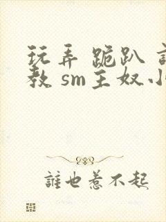 玩弄 跪趴 调教 sm主奴小说