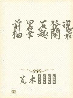 前男友发现by柚笔趣阁最新章节列表