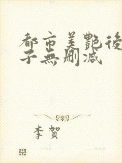 都市美艳后洛公子无删减