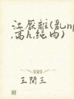 江厌离(乱np,高h,纯肉)