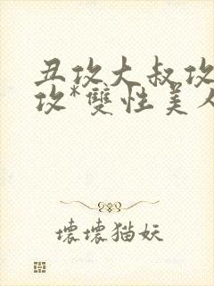 丑攻大叔攻老人攻*双性美人合集最新章节