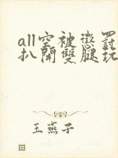 all空被惩罚扒开双腿玩弄小说