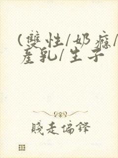 (双性/奶瘾/产乳/生子