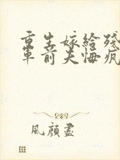 重生嫁给残疾将军前夫悔疯了免费阅读