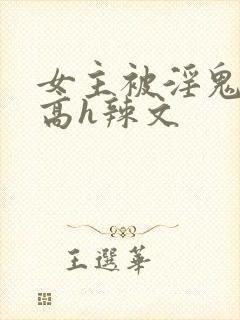 女主被淫鬼侵犯高h辣文