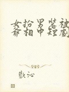 女扮男装被千岁爷相中短剧第二季