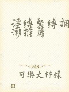 淫缚紧缚调教高潮推荐