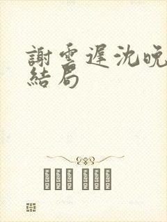 谢云迟沈晚梨大结局