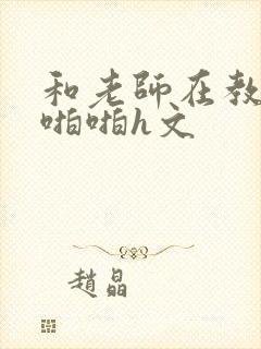 和老师在教室里啪啪h文