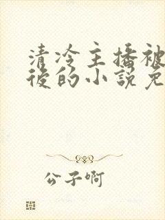 清冷主播被囚禁后的小说免费阅读