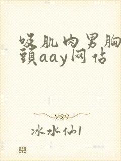 吸肌肉男胸肌乳头aay网站