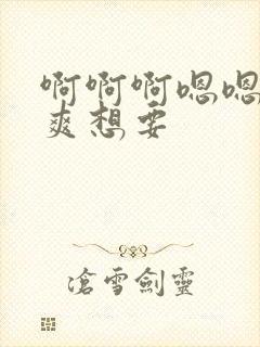 啊啊啊嗯嗯嗯好爽想要