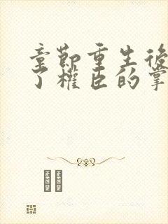 章节重生后我成了权臣的掌中娇