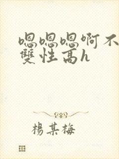 嗯嗯嗯啊不要高双性高h