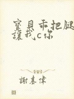 宝贝乖把腿张开让我c你