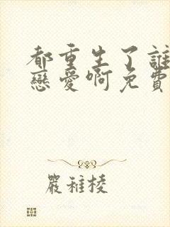 都重生了谁还谈恋爱啊免费阅读