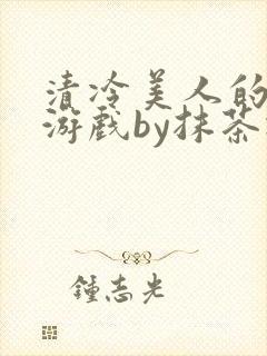 清冷美人的神奇游戏by抹茶冰沙免费阅读