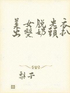 美女脱光衣服漏出双奶头扒开尿口无遮挡