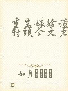 重生嫁给渣男死对头全文免费阅读