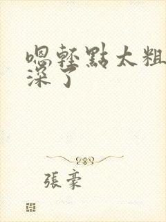 嗯轻点太粗嗯太深了