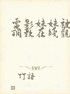 电影妹妹被哥哥调教在线观看无删减