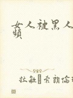 女人被黑人操视频