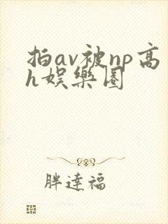 拍av被np高h娱乐圈