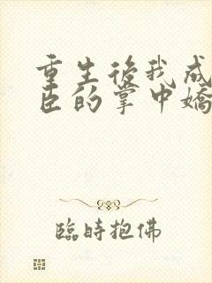 重生后我成了权臣的掌中娇小说全本免费阅读