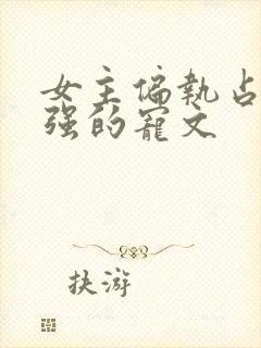 女主偏执占有欲强的宠文