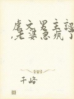 虐文男主认怂后,老婆急疯了小说