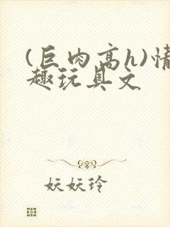 (巨肉高h)情趣玩具文