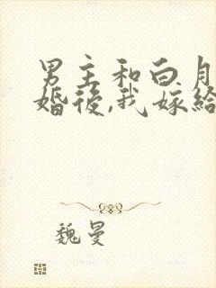 男主和白月光求婚后,我嫁给他死对头