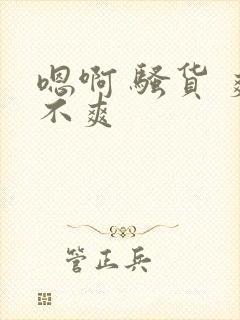 嗯啊 骚货 爽不爽