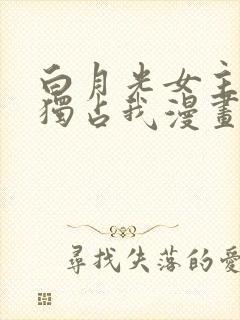 白月光女主总想独占我漫画免费阅读